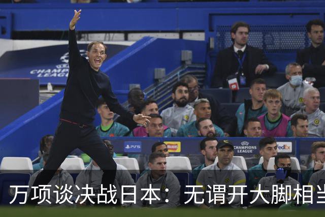 万项谈决战日本：无谓开大脚相当于自杀，失球不是一个人的问题