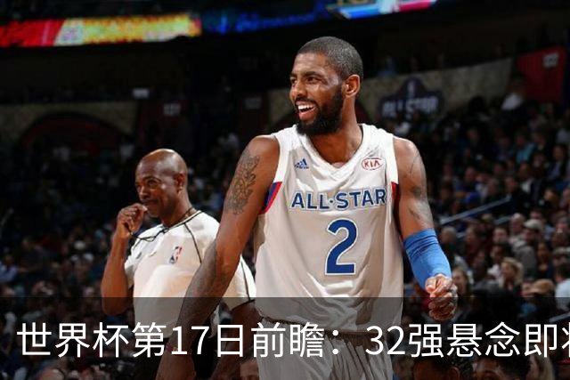 世界杯第17日前瞻：32强悬念即将全部揭晓 39岁超巨争创神迹