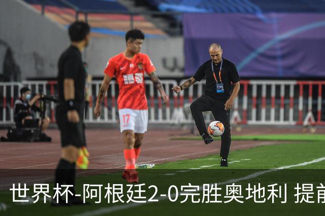 世界杯-阿根廷2-0完胜奥地利 提前一轮小组出线