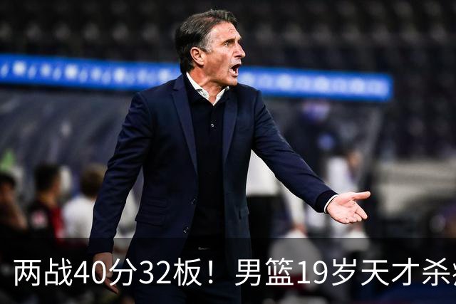 两战40分32板！男篮19岁天才杀疯了：下一个胡金秋就是他了？