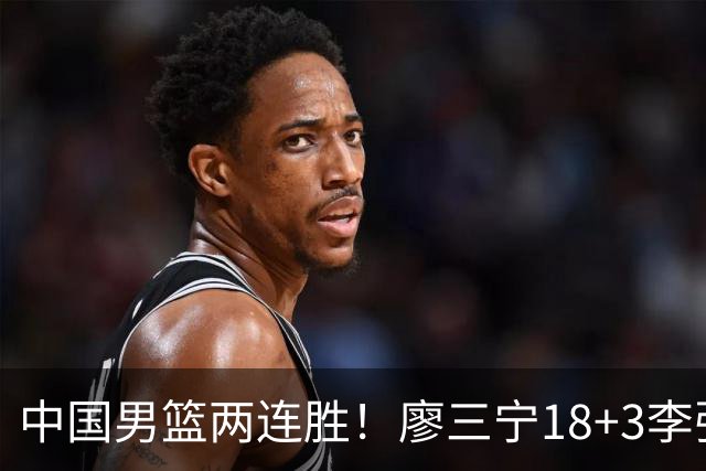 中国男篮两连胜！廖三宁18+3李弘权14分，赵继伟胡金秋缺阵