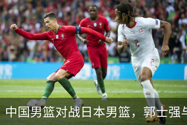中国男篮对战日本男篮，郭士强与教练组或做三个决定，确立3大新核心