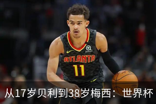从17岁贝利到38岁梅西：世界杯“帽子戏法”极简史