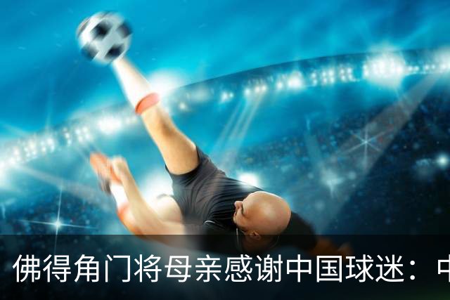 佛得角门将母亲感谢中国球迷：中国是非常好的国家，也是我们朋友