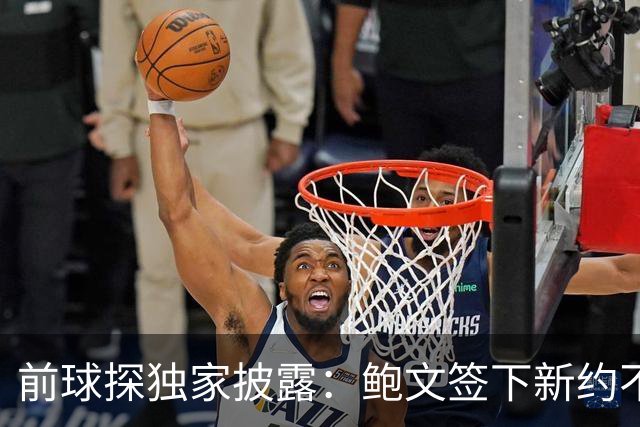 前球探独家披露：鲍文签下新约不假，但合同里藏着一条离队通道
