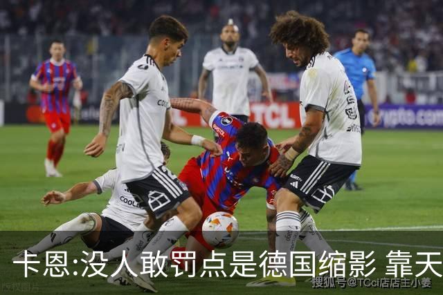 卡恩:没人敢罚点是德国缩影 靠天赋能进世界杯但担当决定能走多远