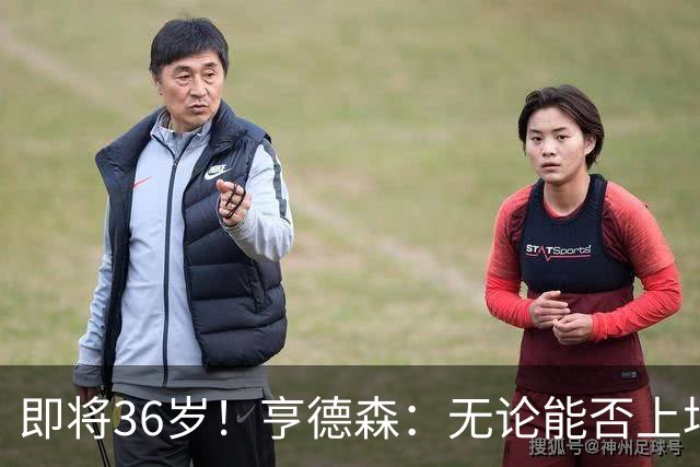 即将36岁！亨德森：无论能否上场我都会做好准备，并帮助队友