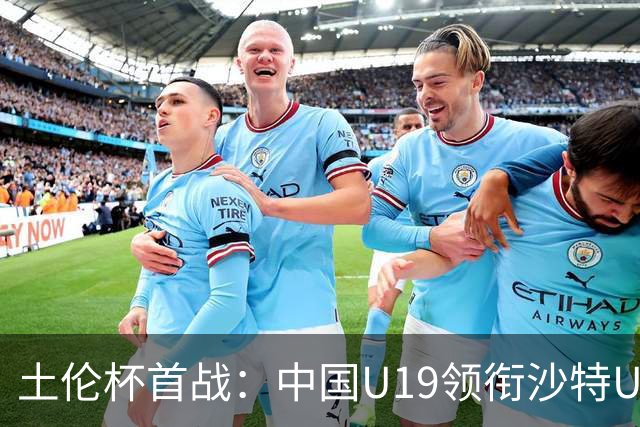 土伦杯首战：中国U19领衔沙特U21，苏超新星闪耀赛场！