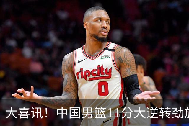 大喜讯！中国男篮11分大逆转劲旅，他得分最高：18分，祝贺郭士强