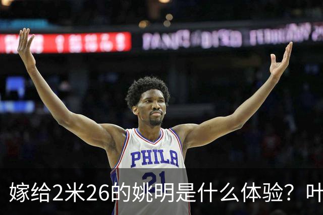 嫁给2米26的姚明是什么体验？叶莉：每晚睡觉必须留条保命缝