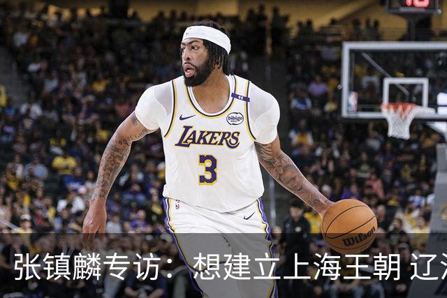 张镇麟专访：想建立上海王朝 辽沪球迷都一样都是拼了命想保护我