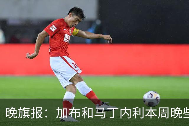 晚旗报：加布和马丁内利本周晚些时候与枪手会和，备战赫罗纳