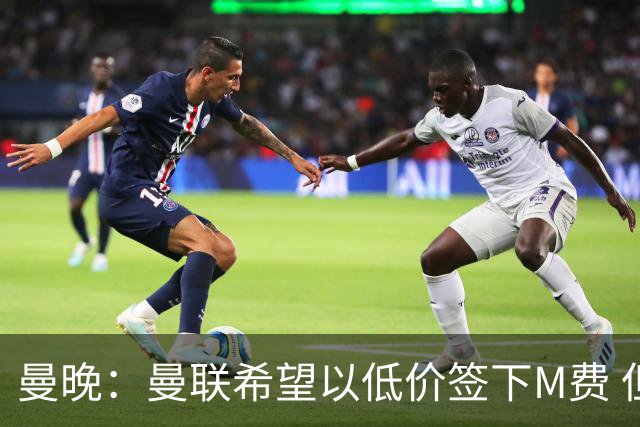 曼晚：曼联希望以低价签下M费 但热刺的加入可能会引发价格战