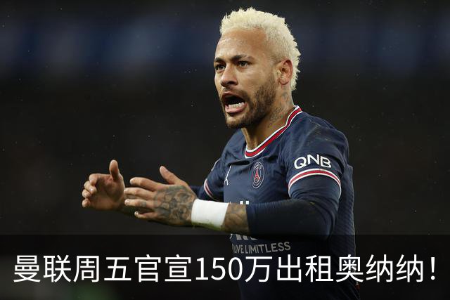 曼联周五官宣150万出租奥纳纳！拒绝让他当替补原因曝光，预计最终免费走人