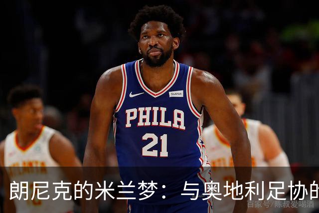 朗尼克的米兰梦：与奥地利足协的关键会晤将如何影响未来？