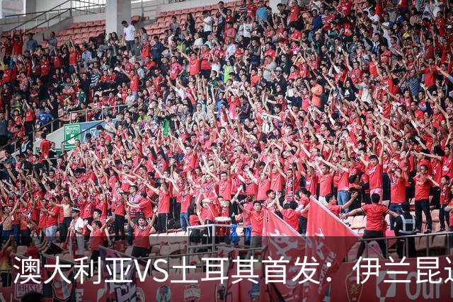 澳大利亚VS土耳其首发：伊兰昆达先发 居勒尔恰10出战