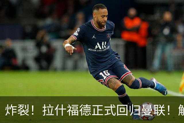 炸裂！拉什福德正式回归曼联！解约条款曝光