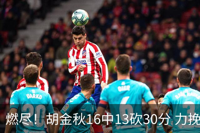 燃尽！胡金秋16中13砍30分 力挽狂澜延续冠军悬念