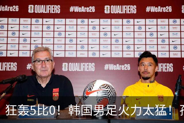狂轰5比0！韩国男足火力太猛！孙兴慜状态火热，复仇五星巴西？