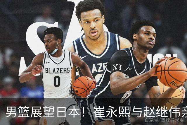 男篮展望日本！崔永熙与赵继伟亲承备战充分，杨瀚森点磨合与默契
