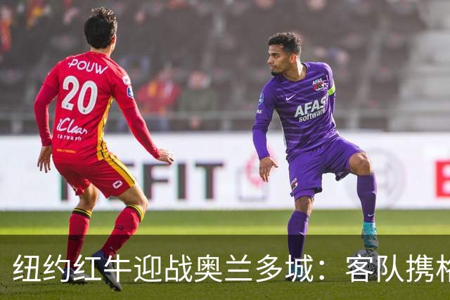 纽约红牛迎战奥兰多城：客队携格列兹曼效应冲击三连胜