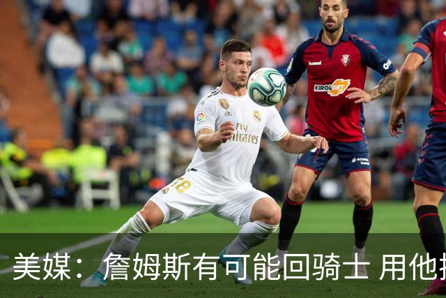 美媒：詹姆斯有可能回骑士 用他换阿伦皆大欢喜