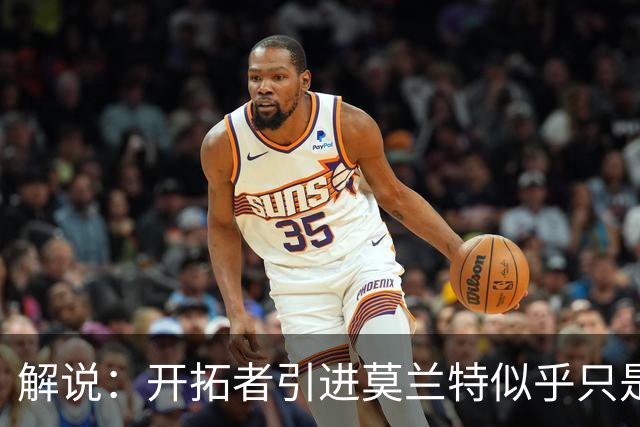 解说：开拓者引进莫兰特似乎只是下笔更大交易的前奏 目标是谁？