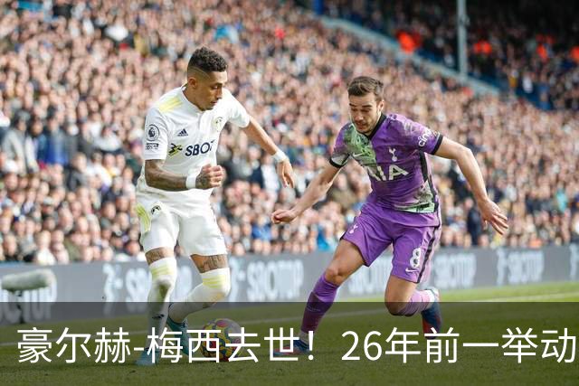 豪尔赫-梅西去世！26年前一举动改变足球历史，助梅西成为GOAT