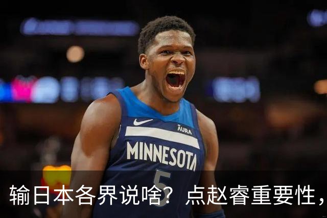 输日本各界说啥？点赵睿重要性，曾令旭直指郭士强，王俊杰曝隐患