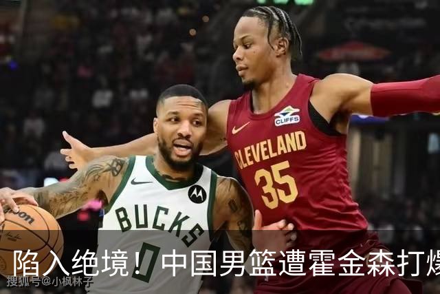 陷入绝境！中国男篮遭霍金森打爆 末轮不胜将无缘世界杯