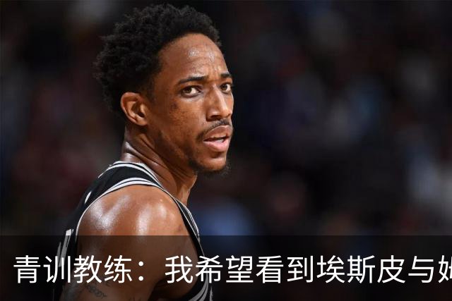 青训教练：我希望看到埃斯皮与姆巴佩组双前锋 他的球风像伊布