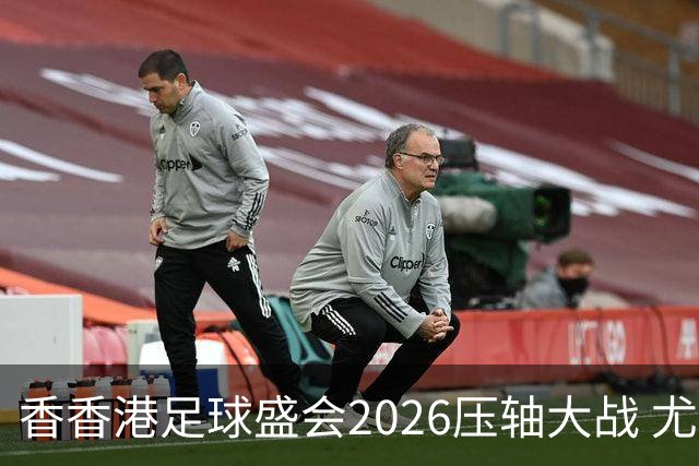 香香港足球盛会2026压轴大战 尤文图斯击败切尔西成功捧杯