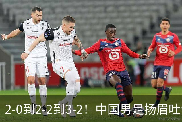 2-0到2-2到3-2！中国男足扬眉吐气！读秒绝杀英超豪门、登顶榜首