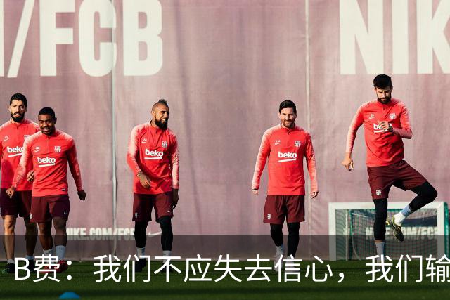 B费：我们不应失去信心，我们输给了夺冠热门之一西班牙