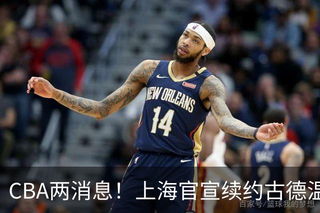 CBA两消息！上海官宣续约古德温，山西砸 9 位数报价全力追逐胡金秋