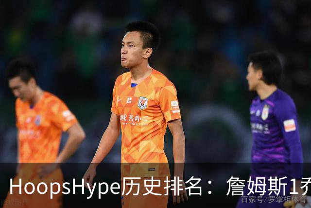 HoopsHype历史排名：詹姆斯1乔丹2 科比8奥尼尔9 杜兰特11库里12
