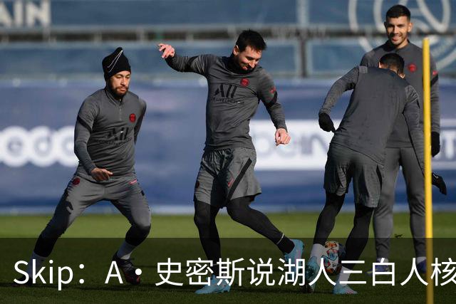 Skip：A·史密斯说湖人三白人核心无法争冠没错 历史的确如此